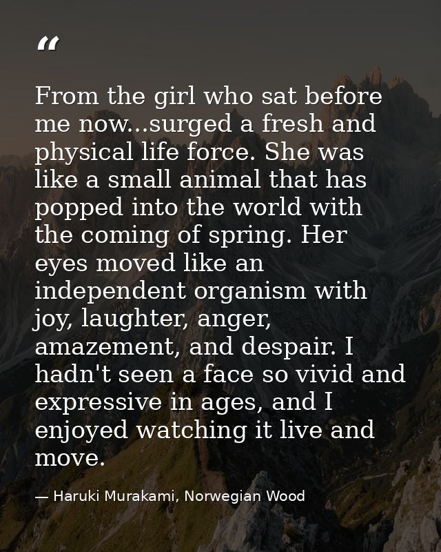From the girl who sat before me now...surged a fresh and physical life force. She was like a small animal that has poppe — Haruki Murakami, Norwegian Wood