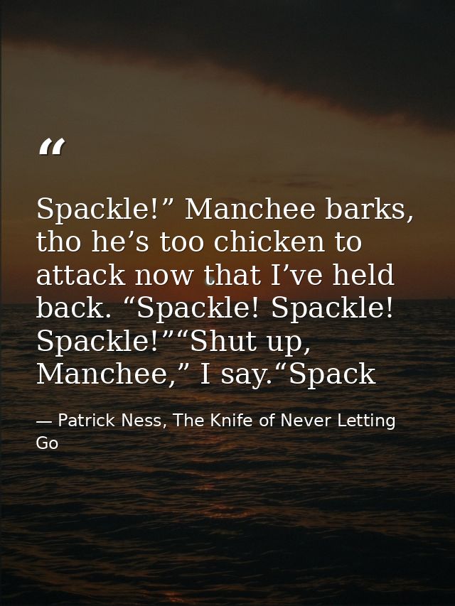 Spackle!” Manchee barks, tho he’s too chicken to attack now that I’ve held back. “Spackle! Spackle! Spackle!”“Shut up, M — Patrick Ness, The Knife of Never Letting Go