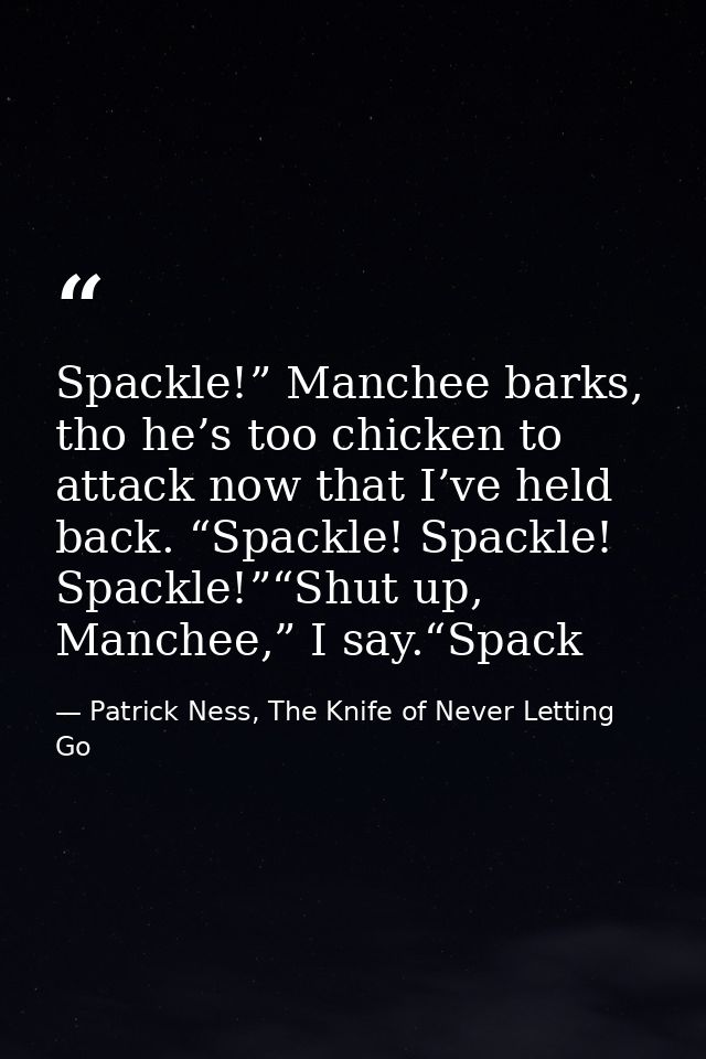 Spackle!” Manchee barks, tho he’s too chicken to attack now that I’ve held back. “Spackle! Spackle! Spackle!”“Shut up, M — Patrick Ness, The Knife of Never Letting Go
