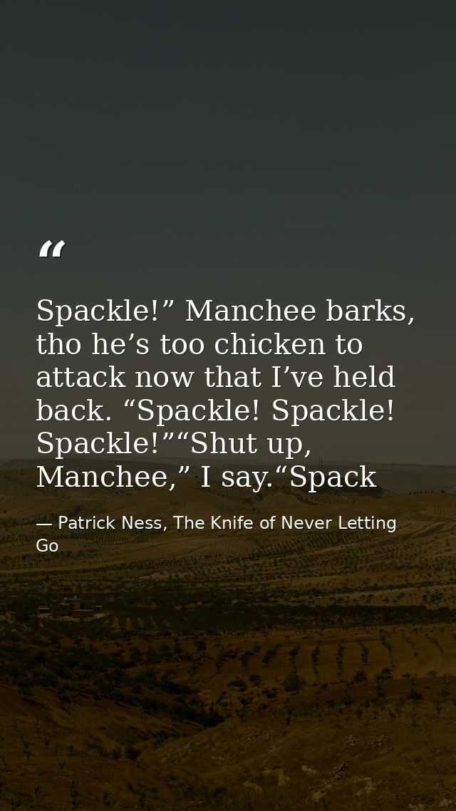 Spackle!” Manchee barks, tho he’s too chicken to attack now that I’ve held back. “Spackle! Spackle! Spackle!”“Shut up, M — Patrick Ness, The Knife of Never Letting Go