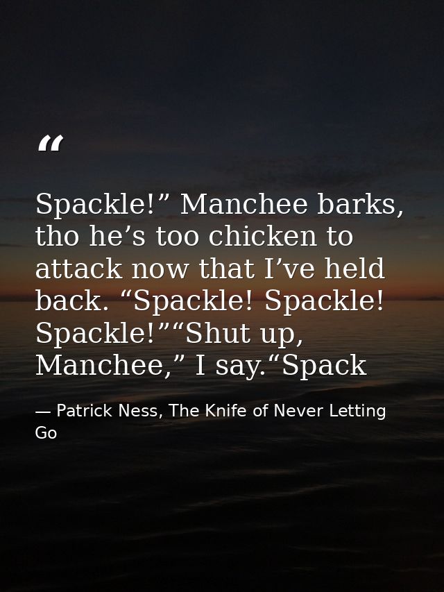 Spackle!” Manchee barks, tho he’s too chicken to attack now that I’ve held back. “Spackle! Spackle! Spackle!”“Shut up, M — Patrick Ness, The Knife of Never Letting Go