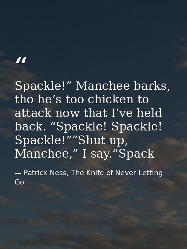 Spackle!” Manchee barks, tho he’s too chicken to attack now that I’ve held back. “Spackle! Spackle! Spackle!”“Shut up, M — Patrick Ness, The Knife of Never Letting Go