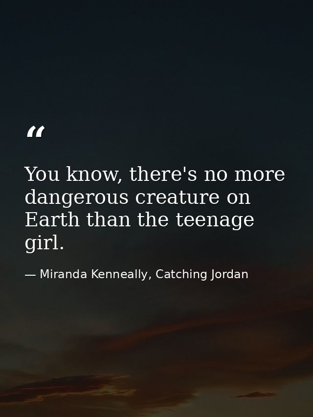 You know, there's no more dangerous creature on Earth than the teenage girl. — Miranda Kenneally, Catching Jordan