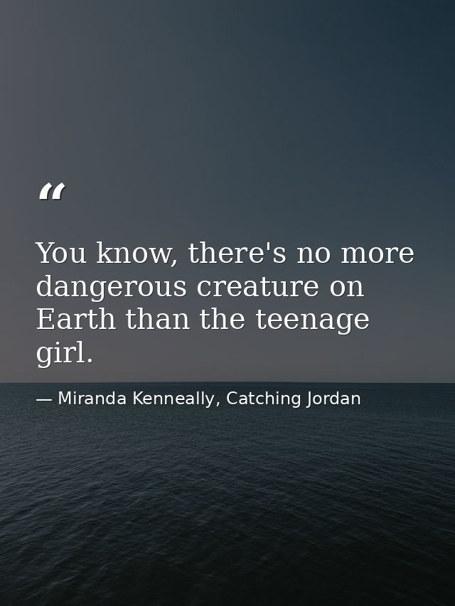 You know, there's no more dangerous creature on Earth than the teenage girl. — Miranda Kenneally, Catching Jordan