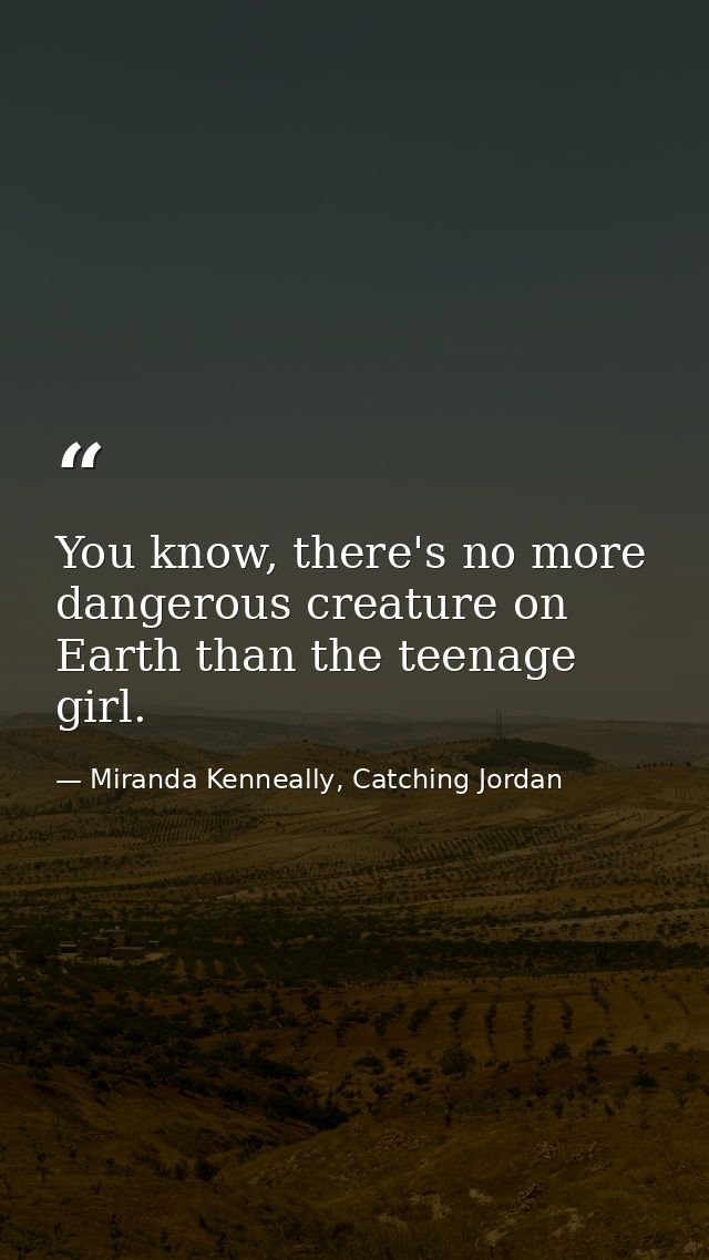 You know, there's no more dangerous creature on Earth than the teenage girl. — Miranda Kenneally, Catching Jordan