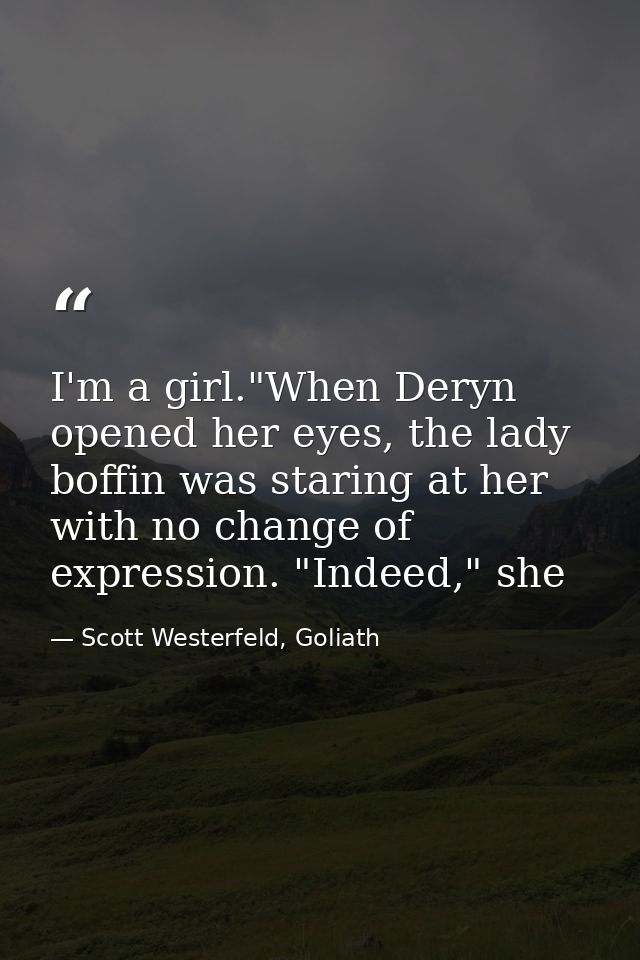 I'm a girl."When Deryn opened her eyes, the lady boffin was staring at her with no change of expression. "Indeed," she — Scott Westerfeld, Goliath