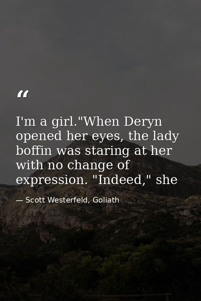 I'm a girl."When Deryn opened her eyes, the lady boffin was staring at her with no change of expression. "Indeed," she — Scott Westerfeld, Goliath