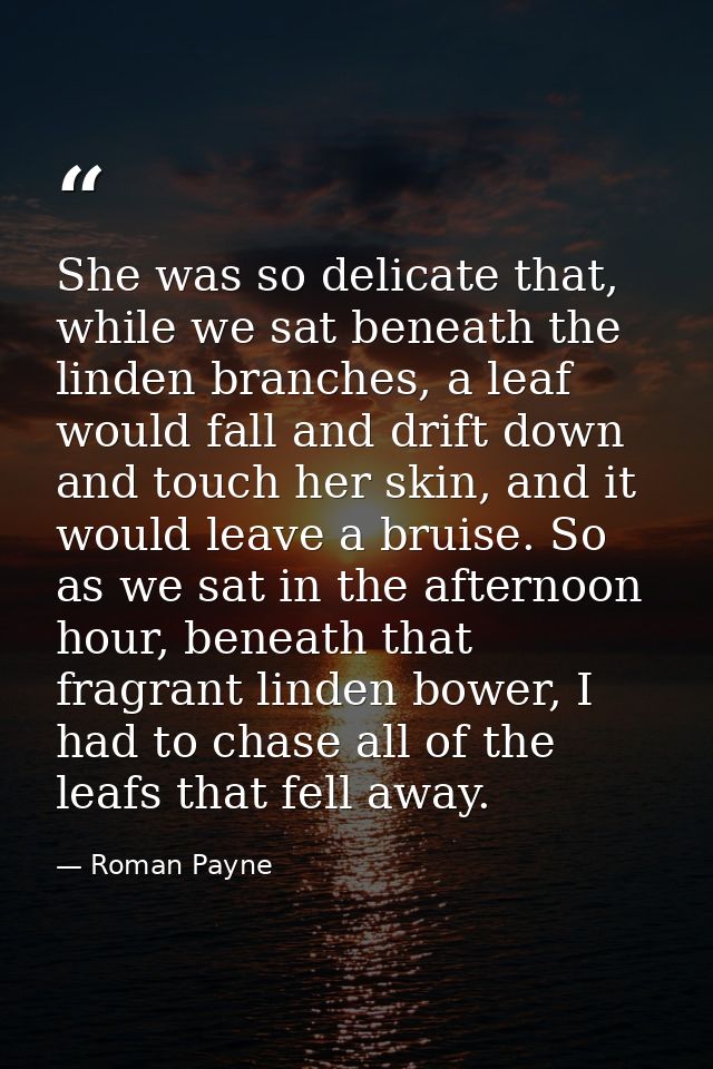 She was so delicate that, while we sat beneath the linden branches, a leaf would fall and drift down and touch her skin, — Roman Payne