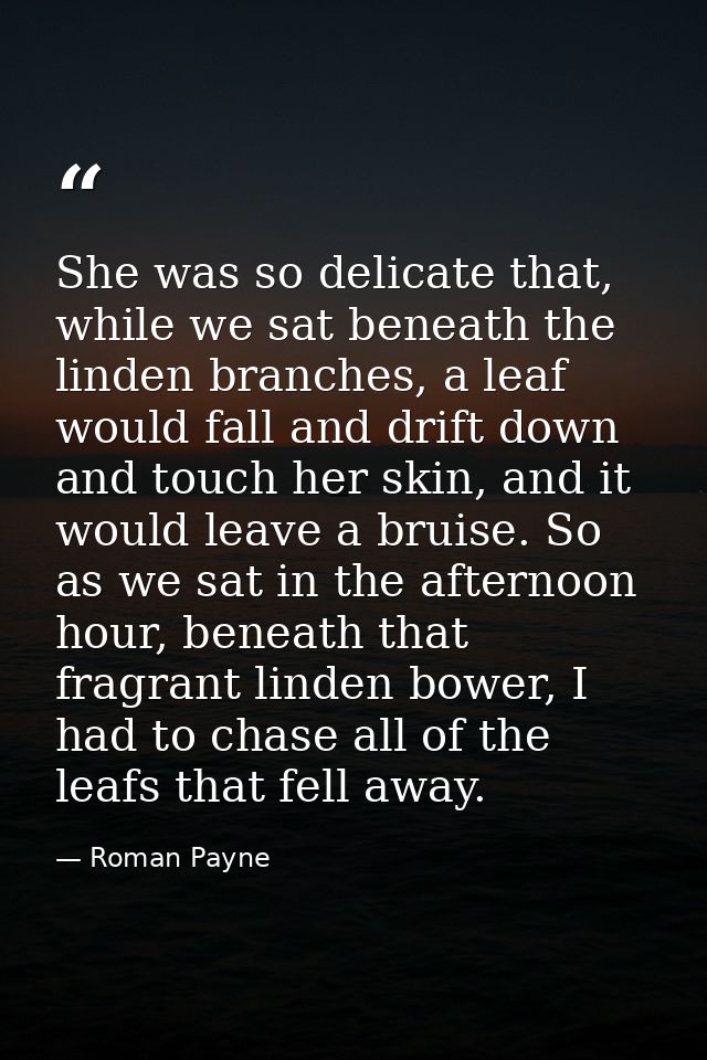 She was so delicate that, while we sat beneath the linden branches, a leaf would fall and drift down and touch her skin, — Roman Payne