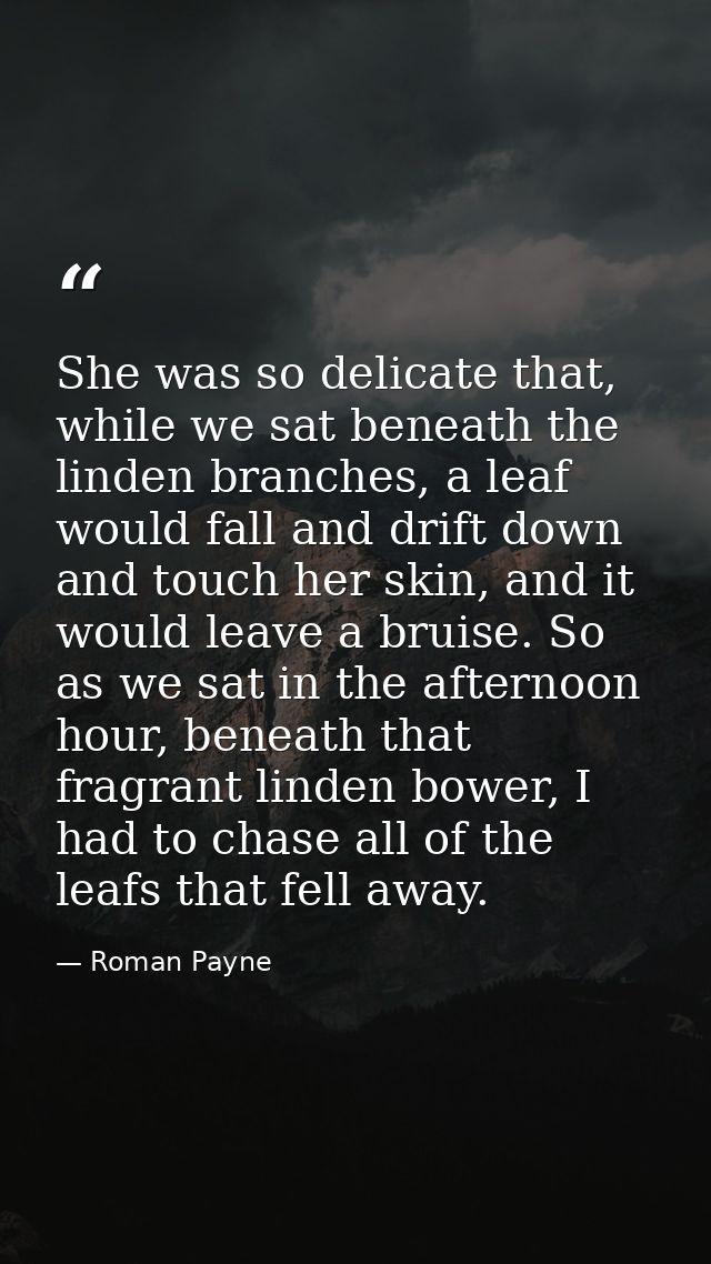 She was so delicate that, while we sat beneath the linden branches, a leaf would fall and drift down and touch her skin, — Roman Payne