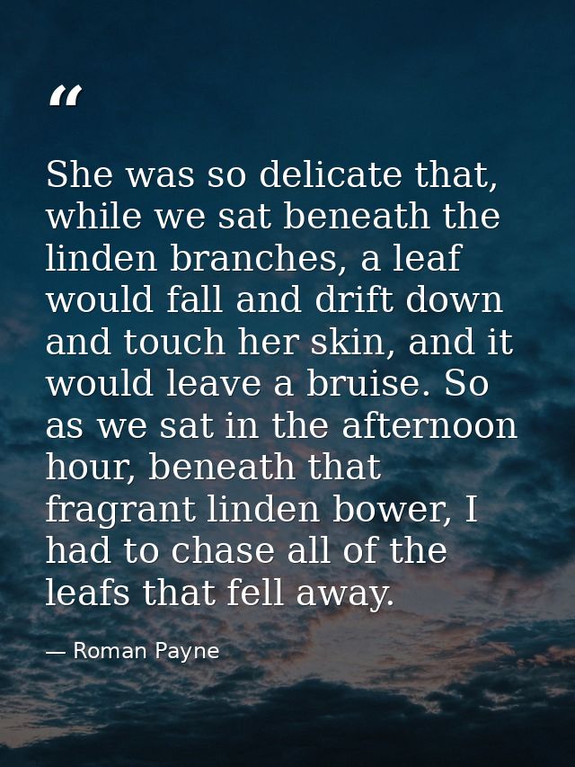 She was so delicate that, while we sat beneath the linden branches, a leaf would fall and drift down and touch her skin, — Roman Payne