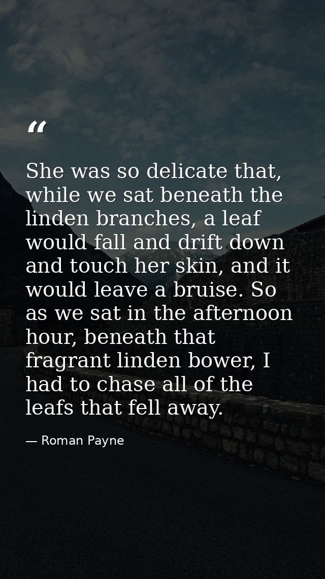 She was so delicate that, while we sat beneath the linden branches, a leaf would fall and drift down and touch her skin, — Roman Payne