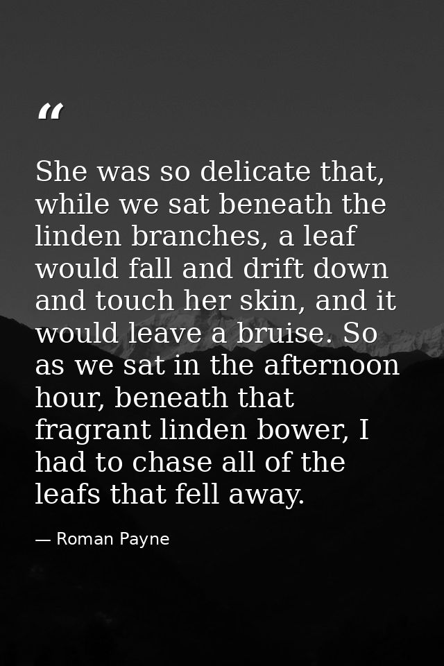 She was so delicate that, while we sat beneath the linden branches, a leaf would fall and drift down and touch her skin, — Roman Payne