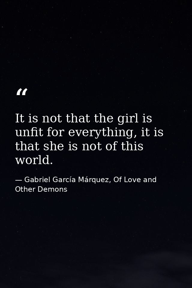 It is not that the girl is unfit for everything, it is that she is not of this world. — Gabriel García Márquez, Of Love and Other Demons