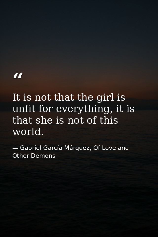 It is not that the girl is unfit for everything, it is that she is not of this world. — Gabriel García Márquez, Of Love and Other Demons