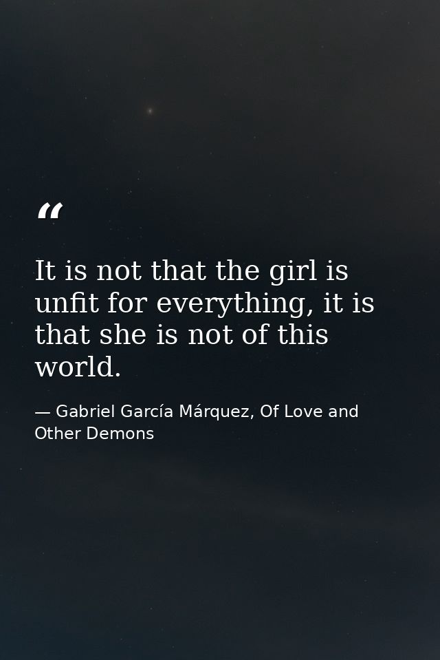 It is not that the girl is unfit for everything, it is that she is not of this world. — Gabriel García Márquez, Of Love and Other Demons
