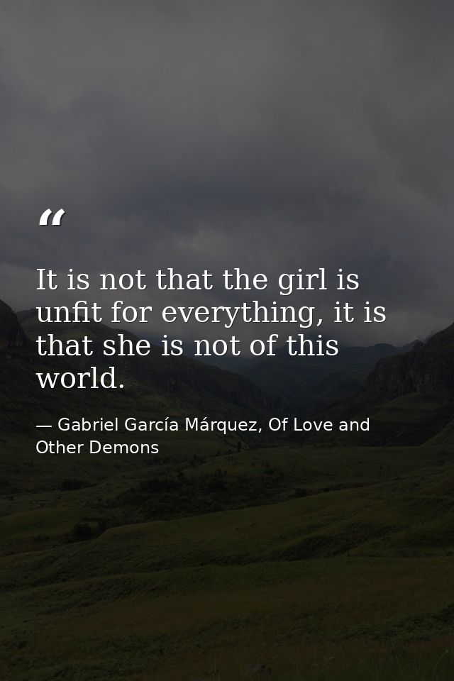 It is not that the girl is unfit for everything, it is that she is not of this world. — Gabriel García Márquez, Of Love and Other Demons