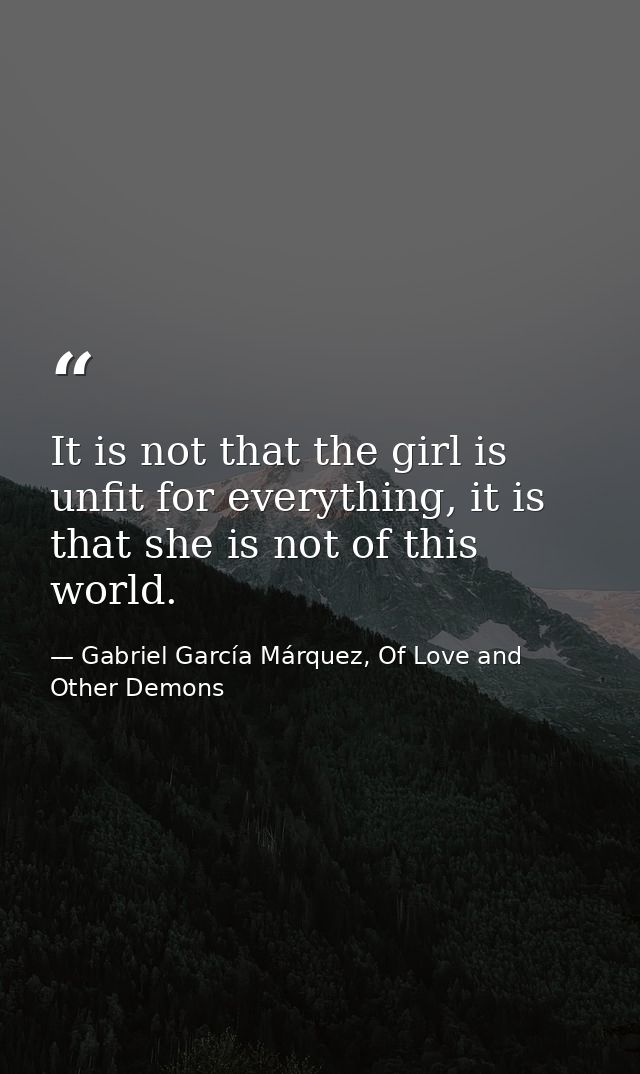 It is not that the girl is unfit for everything, it is that she is not of this world. — Gabriel García Márquez, Of Love and Other Demons