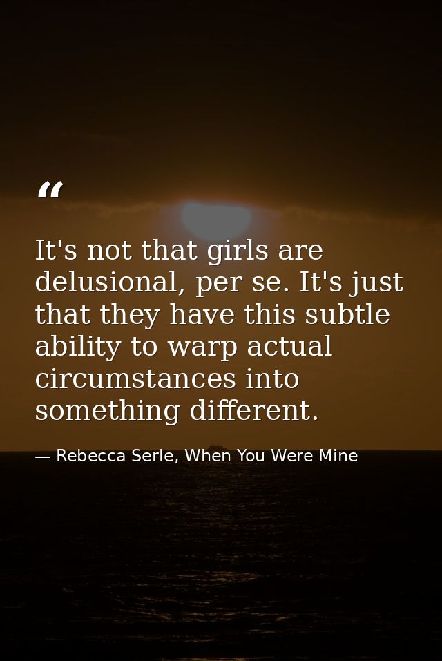 It's not that girls are delusional, per se. It's just that they have this subtle ability to warp actual circumstances in — Rebecca Serle, When You Were Mine