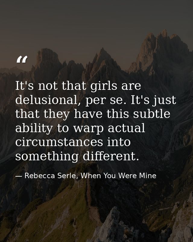 It's not that girls are delusional, per se. It's just that they have this subtle ability to warp actual circumstances in — Rebecca Serle, When You Were Mine
