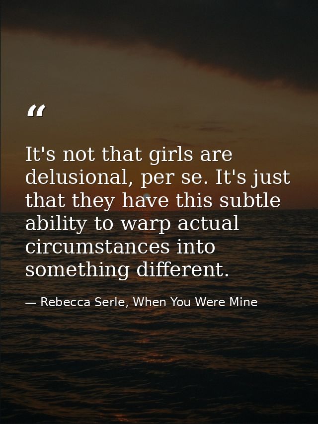 It's not that girls are delusional, per se. It's just that they have this subtle ability to warp actual circumstances in — Rebecca Serle, When You Were Mine