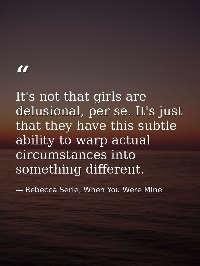 It's not that girls are delusional, per se. It's just that they have this subtle ability to warp actual circumstances in — Rebecca Serle, When You Were Mine