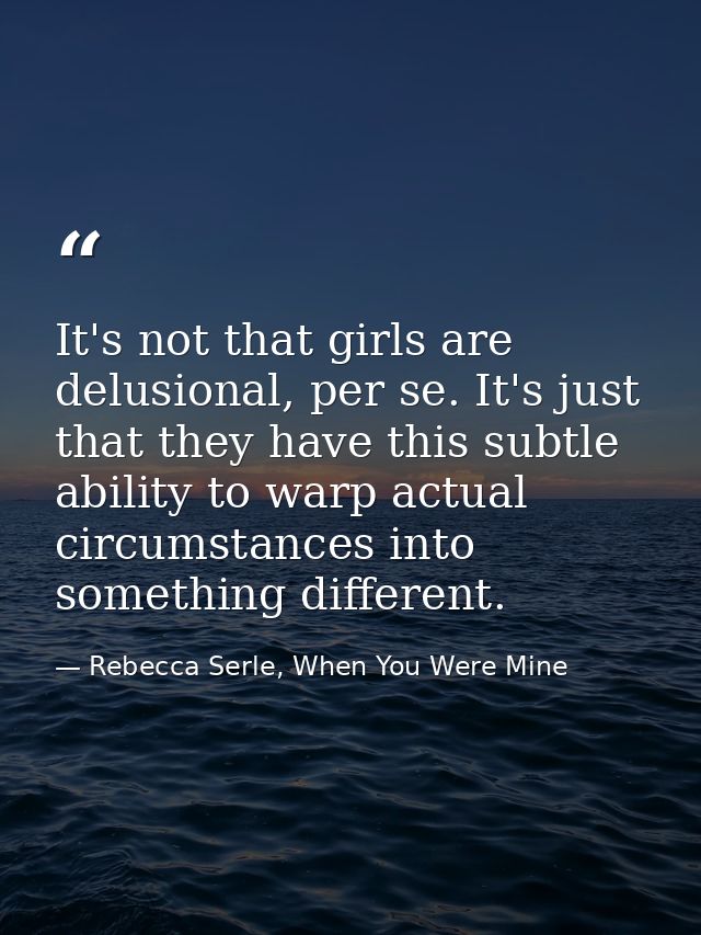 It's not that girls are delusional, per se. It's just that they have this subtle ability to warp actual circumstances in — Rebecca Serle, When You Were Mine