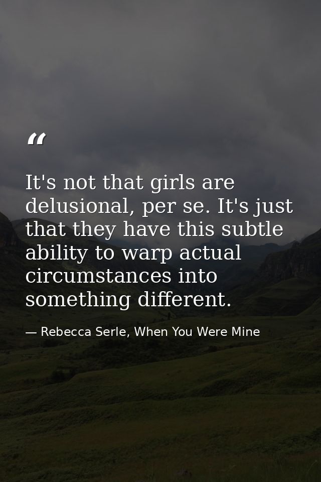 It's not that girls are delusional, per se. It's just that they have this subtle ability to warp actual circumstances in — Rebecca Serle, When You Were Mine