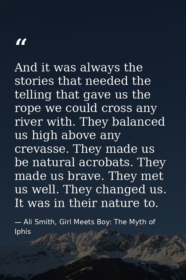 And it was always the stories that needed the telling that gave us the rope we could cross any river with. They balanced — Ali Smith, Girl Meets Boy: The Myth of Iphis