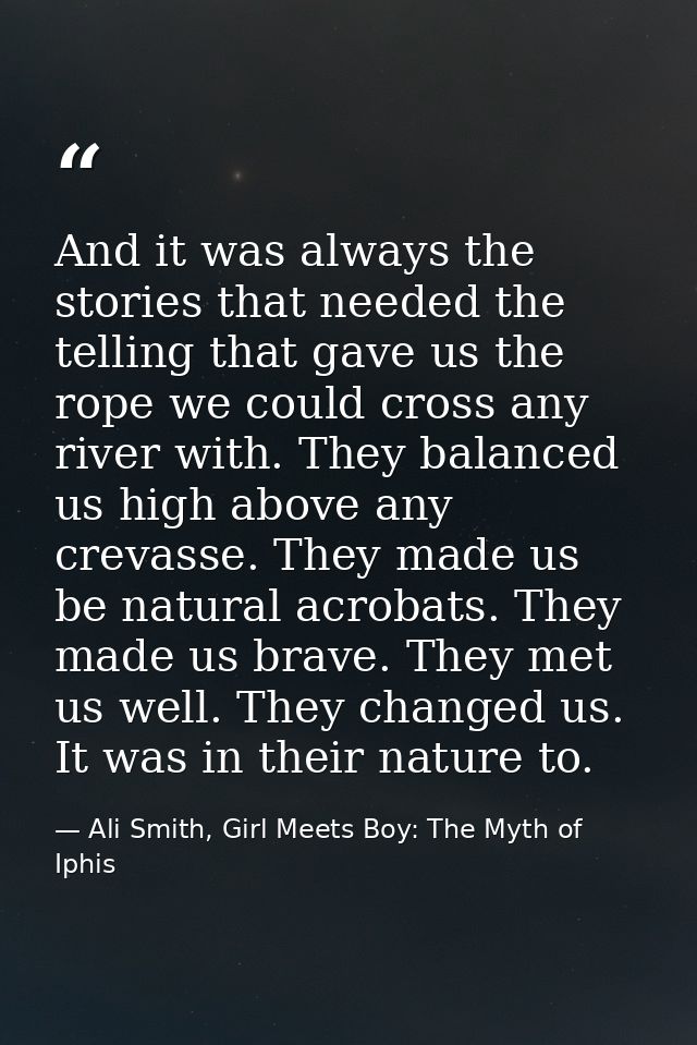 And it was always the stories that needed the telling that gave us the rope we could cross any river with. They balanced — Ali Smith, Girl Meets Boy: The Myth of Iphis