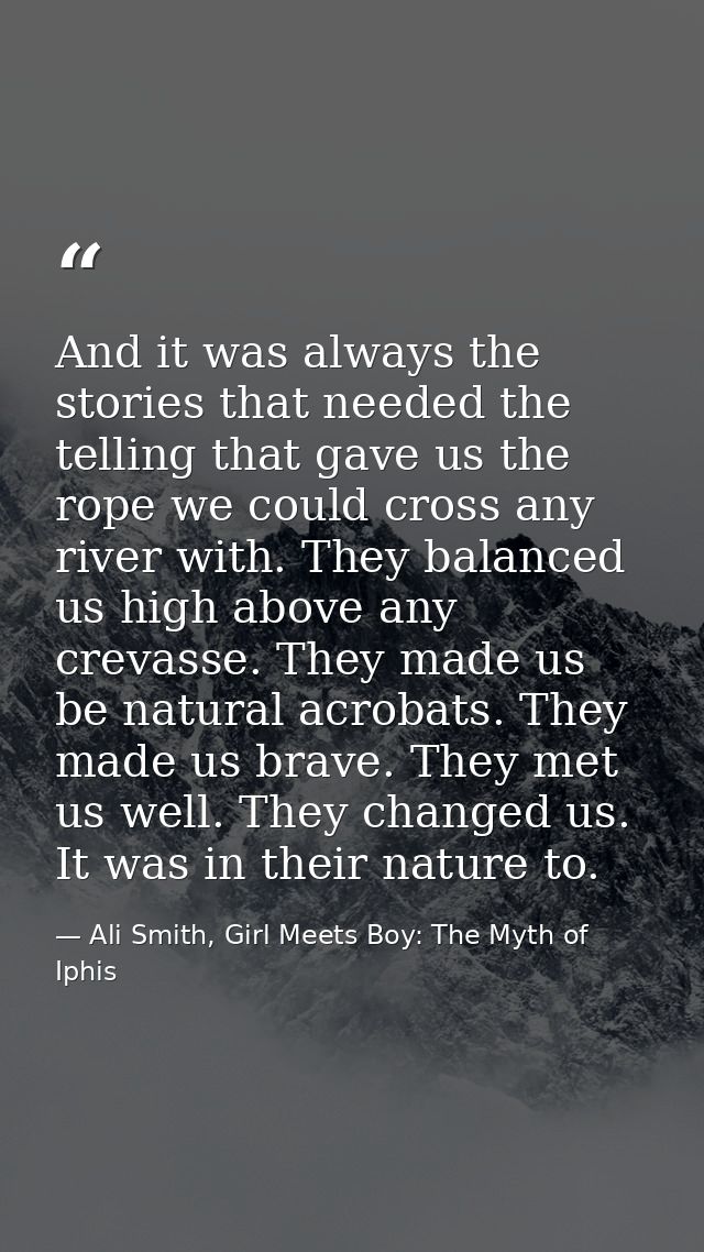 And it was always the stories that needed the telling that gave us the rope we could cross any river with. They balanced — Ali Smith, Girl Meets Boy: The Myth of Iphis