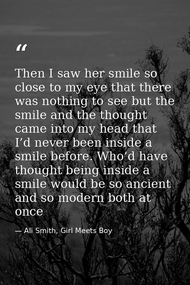 Then I saw her smile so close to my eye that there was nothing to see but the smile and the thought came into my head th — Ali Smith, Girl Meets Boy