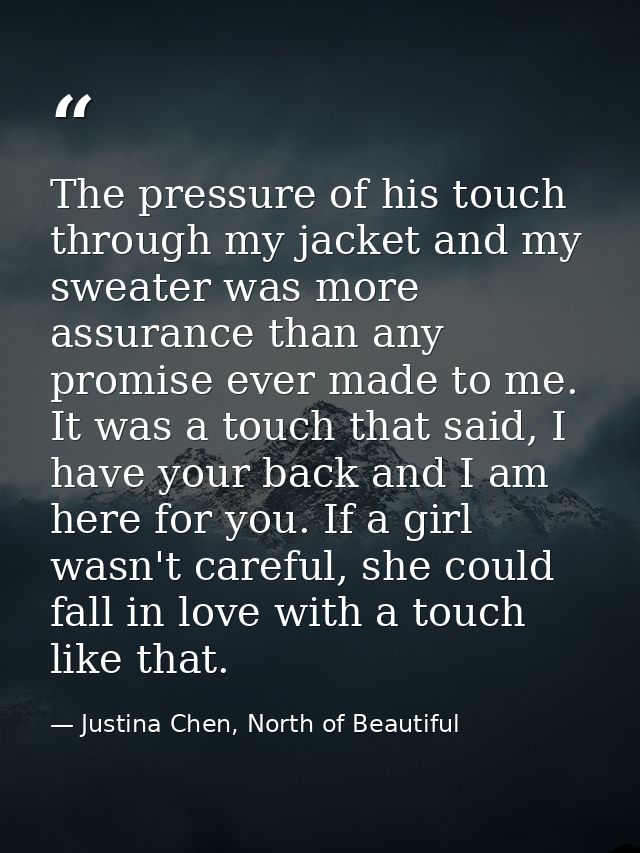 The pressure of his touch through my jacket and my sweater was more assurance than any promise ever made to me. It was a — Justina Chen, North of Beautiful