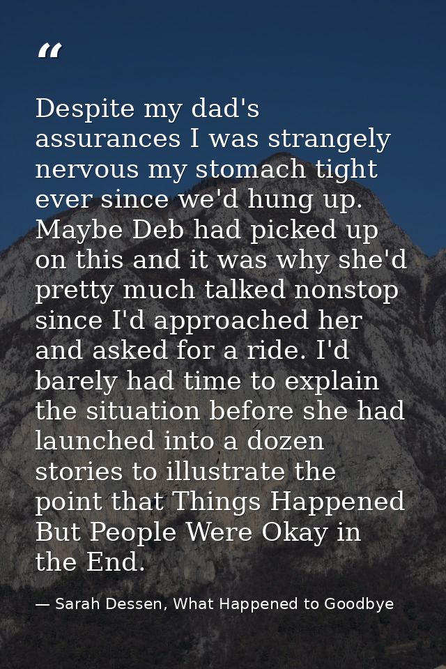 Despite my dad's assurances I was strangely nervous my stomach tight ever since we'd hung up. Maybe Deb had picked up on — Sarah Dessen, What Happened to Goodbye