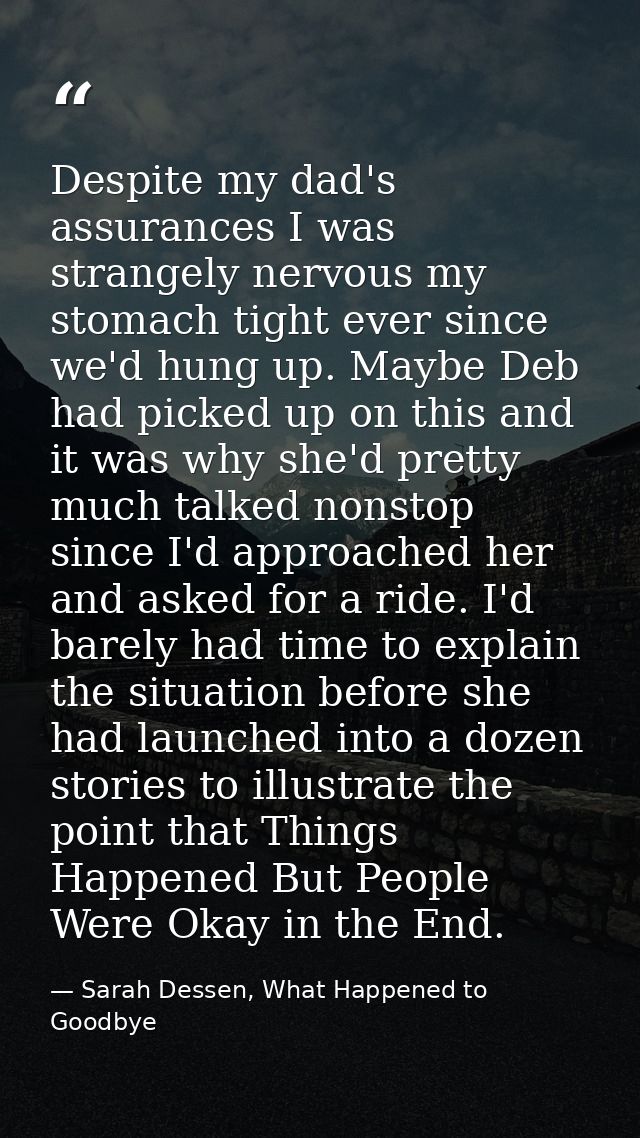 Despite my dad's assurances I was strangely nervous my stomach tight ever since we'd hung up. Maybe Deb had picked up on — Sarah Dessen, What Happened to Goodbye