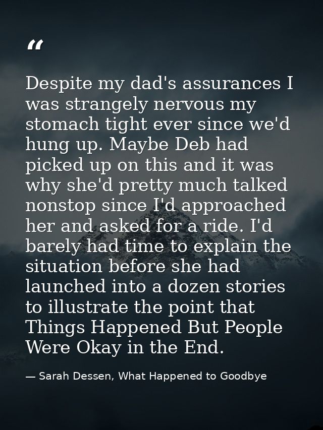 Despite my dad's assurances I was strangely nervous my stomach tight ever since we'd hung up. Maybe Deb had picked up on — Sarah Dessen, What Happened to Goodbye