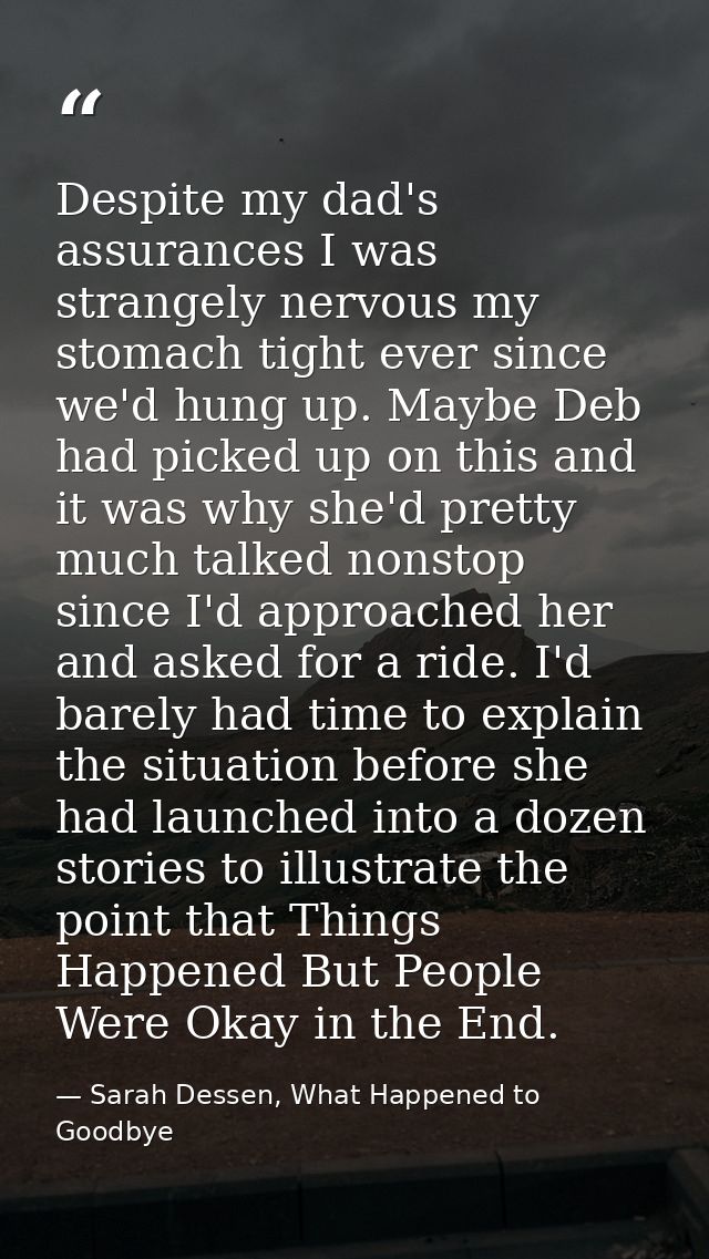 Despite my dad's assurances I was strangely nervous my stomach tight ever since we'd hung up. Maybe Deb had picked up on — Sarah Dessen, What Happened to Goodbye