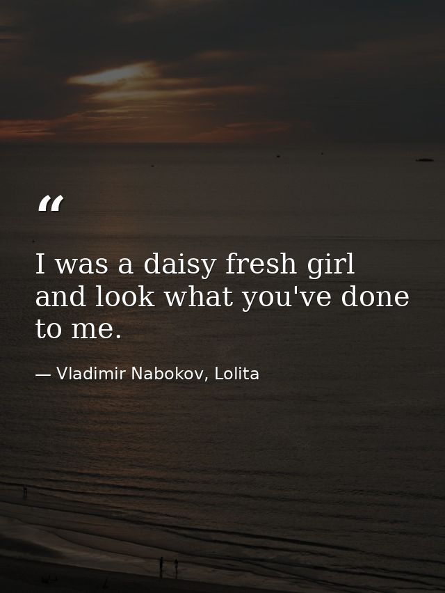 I was a daisy fresh girl and look what you've done to me. — Vladimir Nabokov, Lolita