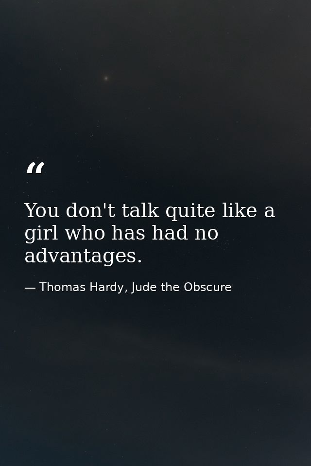 You don't talk quite like a girl who has had no advantages. — Thomas Hardy, Jude the Obscure