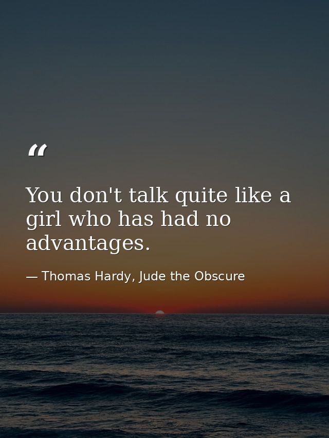 You don't talk quite like a girl who has had no advantages. — Thomas Hardy, Jude the Obscure