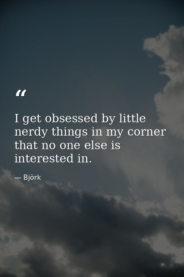 I get obsessed by little nerdy things in my corner that no one else is interested in. — Björk