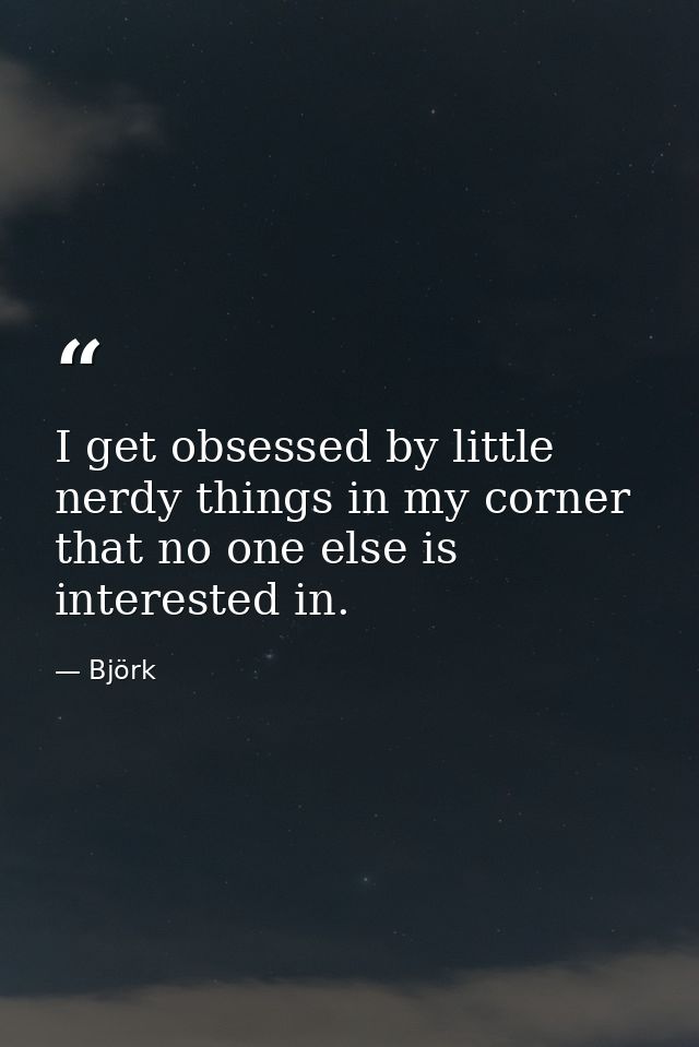 I get obsessed by little nerdy things in my corner that no one else is interested in. — Björk