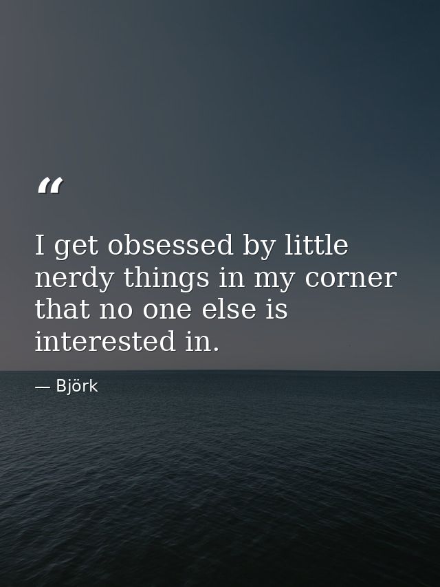 I get obsessed by little nerdy things in my corner that no one else is interested in. — Björk