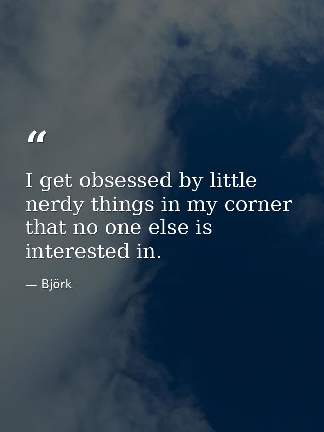 I get obsessed by little nerdy things in my corner that no one else is interested in. — Björk