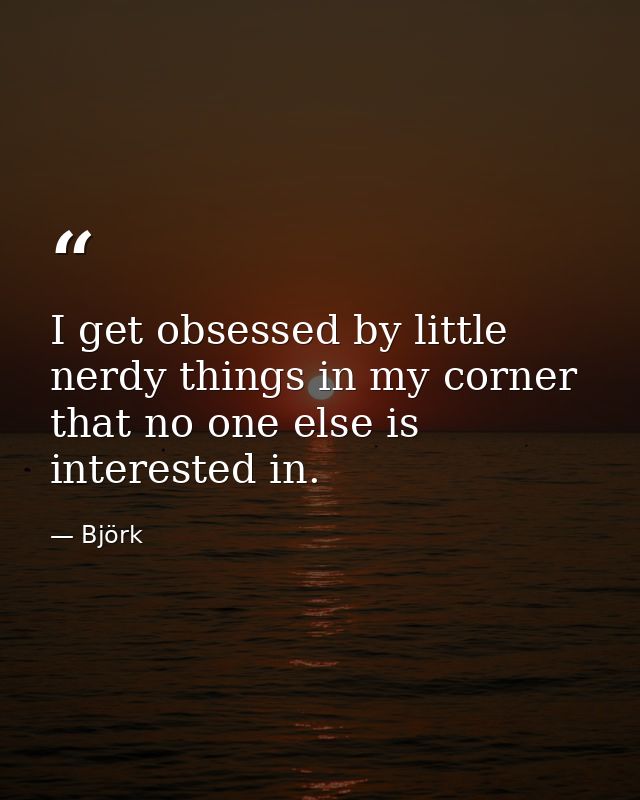 I get obsessed by little nerdy things in my corner that no one else is interested in. — Björk