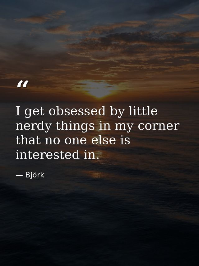 I get obsessed by little nerdy things in my corner that no one else is interested in. — Björk