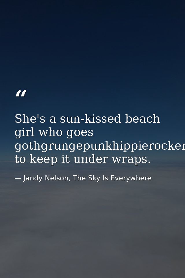 She's a sun-kissed beach girl who goes gothgrungepunkhippierockeremocoremetalfreakfashionistabraingeekboycrazyhiphoprast — Jandy Nelson, The Sky Is Everywhere