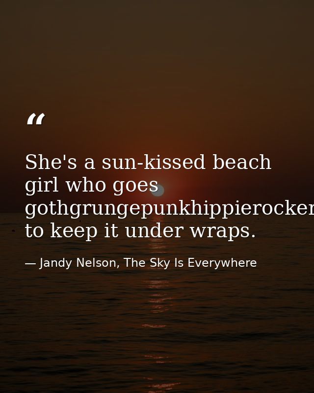 She's a sun-kissed beach girl who goes gothgrungepunkhippierockeremocoremetalfreakfashionistabraingeekboycrazyhiphoprast — Jandy Nelson, The Sky Is Everywhere