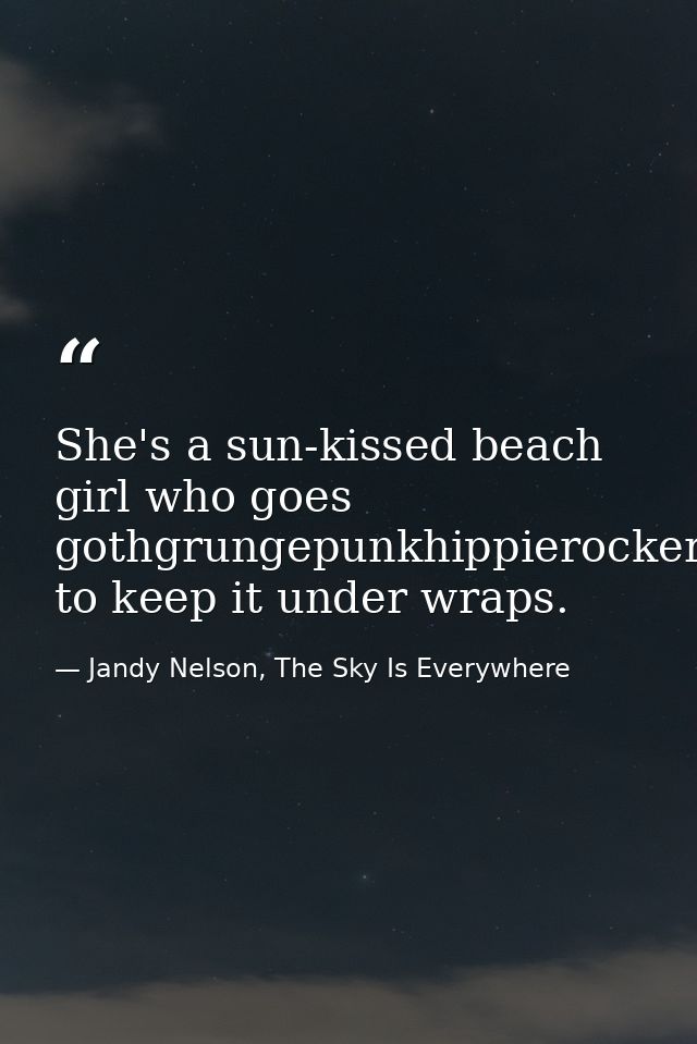 She's a sun-kissed beach girl who goes gothgrungepunkhippierockeremocoremetalfreakfashionistabraingeekboycrazyhiphoprast — Jandy Nelson, The Sky Is Everywhere