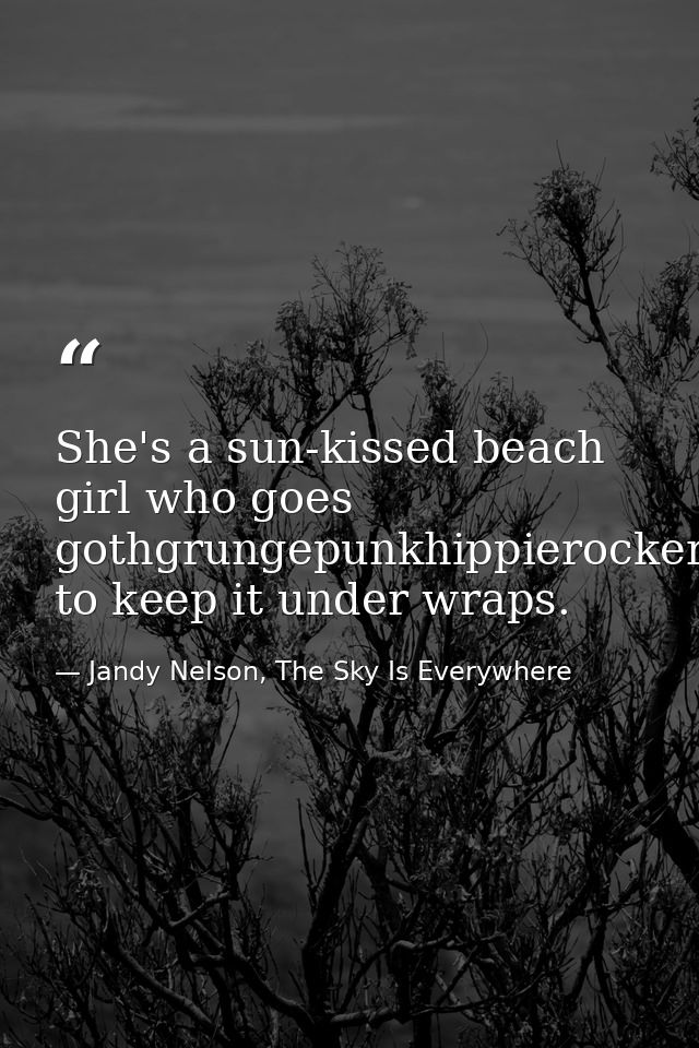 She's a sun-kissed beach girl who goes gothgrungepunkhippierockeremocoremetalfreakfashionistabraingeekboycrazyhiphoprast — Jandy Nelson, The Sky Is Everywhere